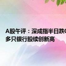 A股午评:深成指半日跌0.48% 多只银行股续创新高