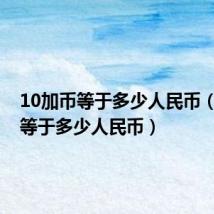 10加币等于多少人民币（1加币等于多少人民币）