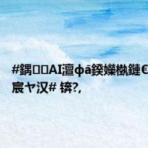 #鍝AI澶фā鍨嬫槸鏈€寮烘墦宸ヤ汉# 锛?,
