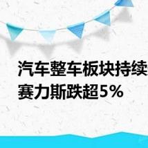 汽车整车板块持续走弱 赛力斯跌超5%