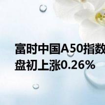 富时中国A50指数期货盘初上涨0.26%