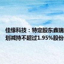 佳缘科技:特定股东鑫瑞集英计划减持不超过1.95%股份
