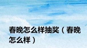 春晚怎么样抽奖（春晚怎么样）