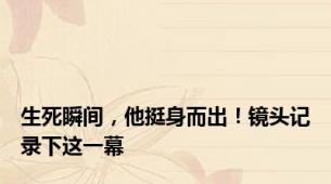 生死瞬间，他挺身而出！镜头记录下这一幕