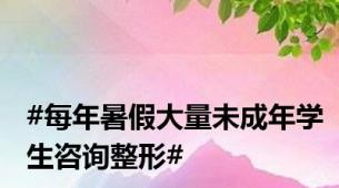 #每年暑假大量未成年学生咨询整形#