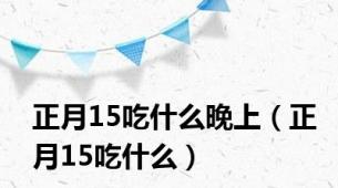 正月15吃什么晚上（正月15吃什么）