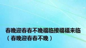 春晚迎春春不晚福临接福福来临（春晚迎春春不晚）