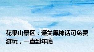 花果山景区：通关黑神话可免费游玩，一直到年底