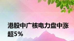 港股中广核电力盘中涨超5%