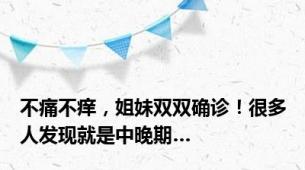 不痛不痒，姐妹双双确诊！很多人发现就是中晚期…
