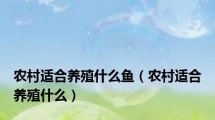 农村适合养殖什么鱼（农村适合养殖什么）