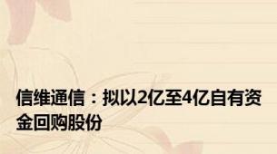 信维通信：拟以2亿至4亿自有资金回购股份