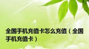全国手机充值卡怎么充值（全国手机充值卡）