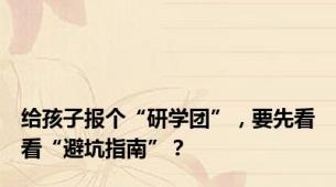 给孩子报个“研学团”，要先看看“避坑指南”？
