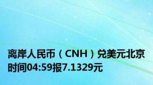 离岸人民币（CNH）兑美元北京时间04:59报7.1329元