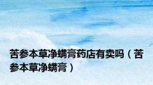 苦参本草净螨膏药店有卖吗（苦参本草净螨膏）