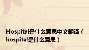 Hospital是什么意思中文翻译（hospital是什么意思）