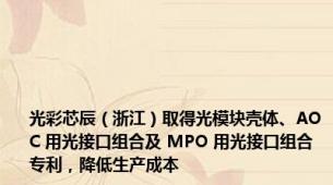 光彩芯辰（浙江）取得光模块壳体、AOC 用光接口组合及 MPO 用光接口组合专利，降低生产成本