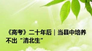 《高考》二十年后｜当县中培养不出“清北生”
