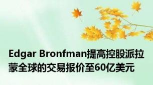 Edgar Bronfman提高控股派拉蒙全球的交易报价至60亿美元