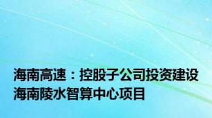 海南高速：控股子公司投资建设海南陵水智算中心项目