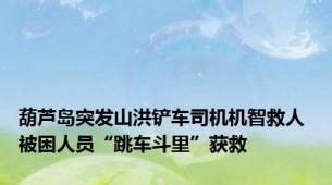葫芦岛突发山洪铲车司机机智救人 被困人员“跳车斗里”获救
