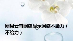 网易云有网络显示网络不给力（不给力）