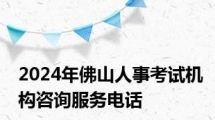 2024年佛山人事考试机构咨询服务电话