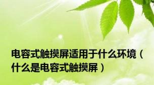 电容式触摸屏适用于什么环境（什么是电容式触摸屏）