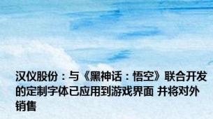 汉仪股份：与《黑神话：悟空》联合开发的定制字体已应用到游戏界面 并将对外销售