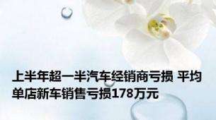 上半年超一半汽车经销商亏损 平均单店新车销售亏损178万元