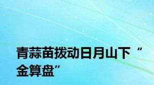 青蒜苗拨动日月山下“金算盘”