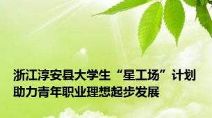 浙江淳安县大学生“星工场”计划助力青年职业理想起步发展