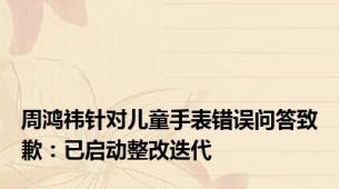 周鸿祎针对儿童手表错误问答致歉：已启动整改迭代