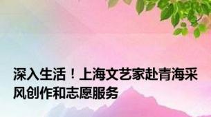 深入生活！上海文艺家赴青海采风创作和志愿服务