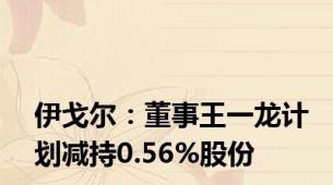 伊戈尔：董事王一龙计划减持0.56%股份