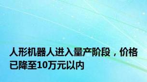 人形机器人进入量产阶段，价格已降至10万元以内
