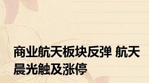 商业航天板块反弹 航天晨光触及涨停