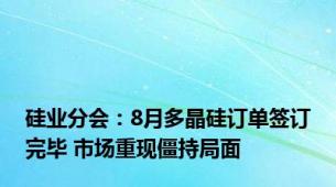 硅业分会：8月多晶硅订单签订完毕 市场重现僵持局面