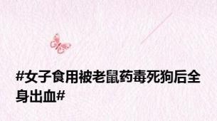 #女子食用被老鼠药毒死狗后全身出血#