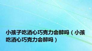 小孩子吃酒心巧克力会醉吗（小孩吃酒心巧克力会醉吗）