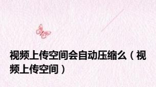 视频上传空间会自动压缩么（视频上传空间）