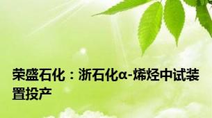 荣盛石化：浙石化α-烯烃中试装置投产