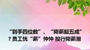 “到手四位数”、“降薪超五成”？员工忧“薪”忡忡 投行降薪潮