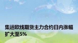 集运欧线期货主力合约日内涨幅扩大至5%