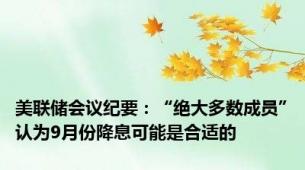 美联储会议纪要：“绝大多数成员”认为9月份降息可能是合适的