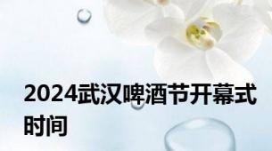2024武汉啤酒节开幕式时间