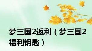 梦三国2返利（梦三国2福利钥匙）