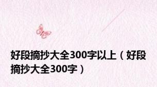 好段摘抄大全300字以上（好段摘抄大全300字）