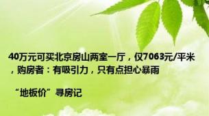 40万元可买北京房山两室一厅，仅7063元/平米，购房者：有吸引力，只有点担心暴雨 | “地板价”寻房记